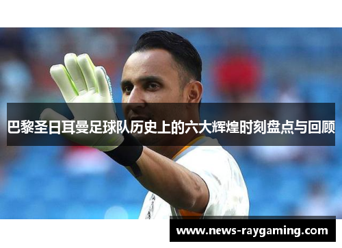 巴黎圣日耳曼足球队历史上的六大辉煌时刻盘点与回顾