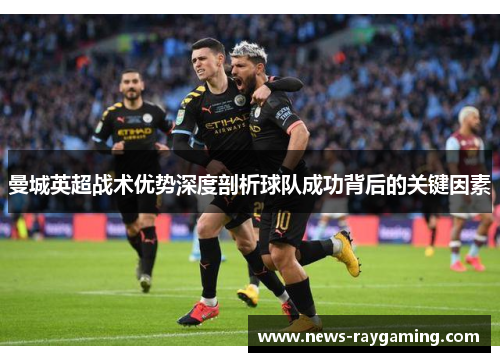 曼城英超战术优势深度剖析球队成功背后的关键因素