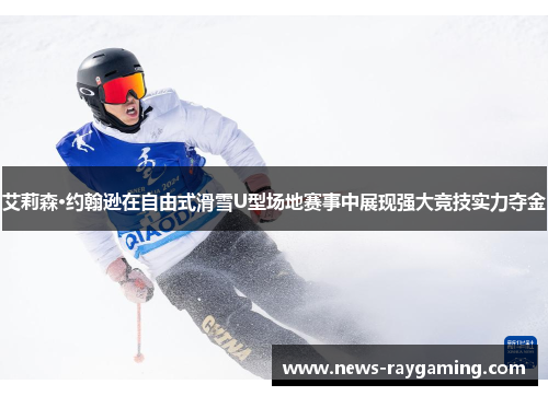 艾莉森·约翰逊在自由式滑雪U型场地赛事中展现强大竞技实力夺金