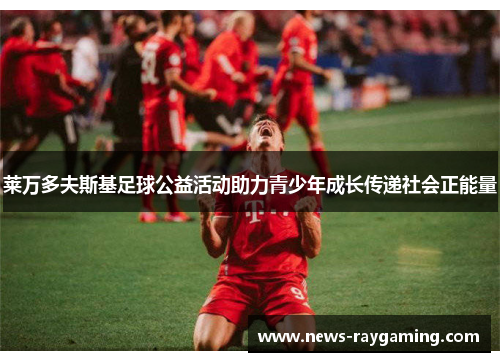 莱万多夫斯基足球公益活动助力青少年成长传递社会正能量
