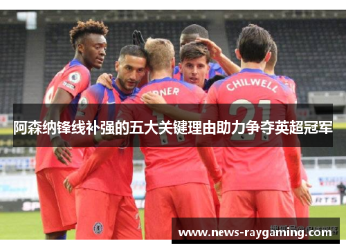 阿森纳锋线补强的五大关键理由助力争夺英超冠军