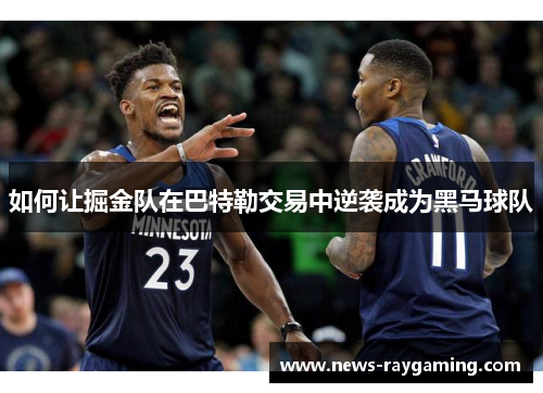 如何让掘金队在巴特勒交易中逆袭成为黑马球队