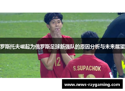 罗斯托夫崛起为俄罗斯足球新强队的原因分析与未来展望