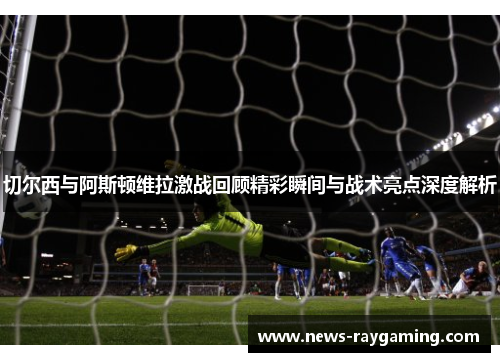 切尔西与阿斯顿维拉激战回顾精彩瞬间与战术亮点深度解析