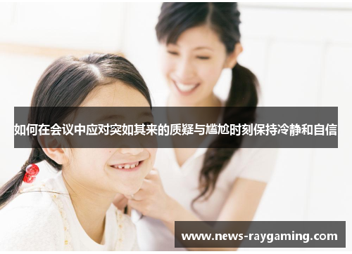 如何在会议中应对突如其来的质疑与尴尬时刻保持冷静和自信