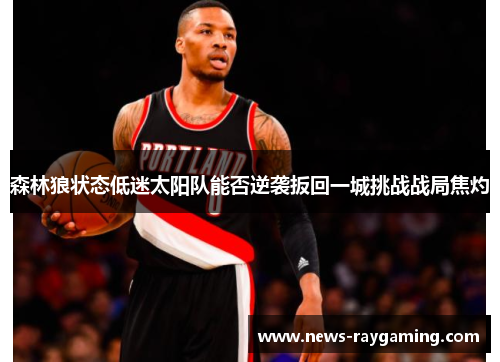 森林狼状态低迷太阳队能否逆袭扳回一城挑战战局焦灼
