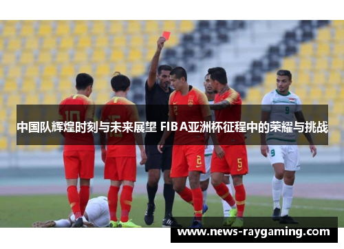 中国队辉煌时刻与未来展望 FIBA亚洲杯征程中的荣耀与挑战